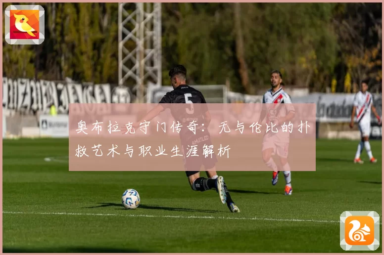 奥布拉克守门传奇:无与伦比的扑救艺术与职业生涯解析