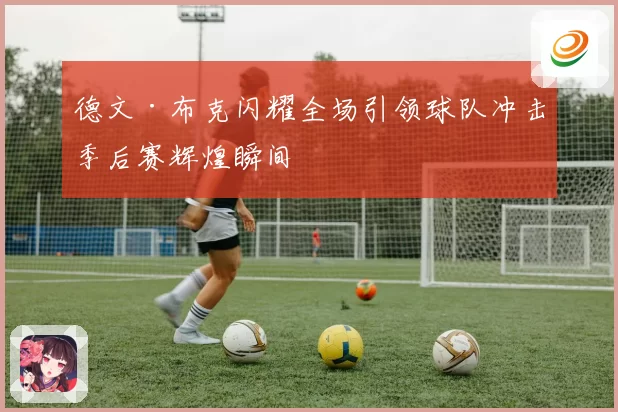 德文·布克闪耀全场引领球队冲击季后赛辉煌瞬间